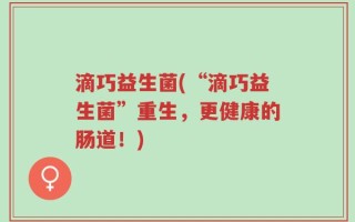 滴巧益生菌(“滴巧益生菌”重生，更健康的肠道！)