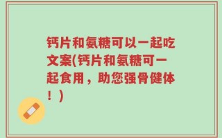 钙片和氨糖可以一起吃文案(钙片和氨糖可一起食用，助您强骨健体！)