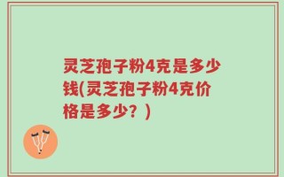 灵芝孢子粉4克是多少钱(灵芝孢子粉4克价格是多少？)