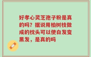 好孝心灵芝孢子粉是真的吗？据说用柏树枝做成的枕头可以使白发变黑发，是真的吗