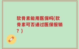 软骨素能用医保吗(软骨素可否通过医保报销？)