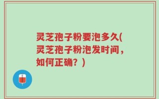 灵芝孢子粉要泡多久(灵芝孢子粉泡发时间，如何正确？)