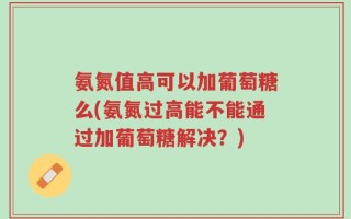 氨氮值高可以加葡萄糖么(氨氮过高能不能通过加葡萄糖解决？)