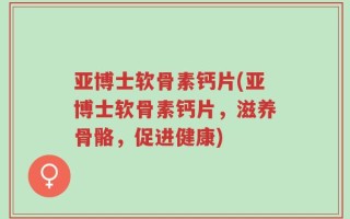 亚博士软骨素钙片(亚博士软骨素钙片，滋养骨骼，促进健康)