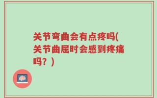 关节弯曲会有点疼吗(关节曲屈时会感到疼痛吗？)