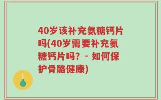 40岁该补充氨糖钙片吗(40岁需要补充氨糖钙片吗？- 如何保护骨骼健康)