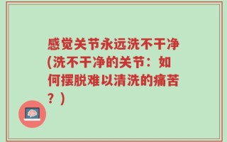感觉关节永远洗不干净(洗不干净的关节：如何摆脱难以清洗的痛苦？)