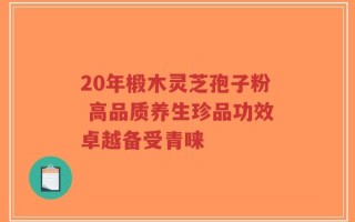 20年椴木灵芝孢子粉 高品质养生珍品功效卓越备受青睐