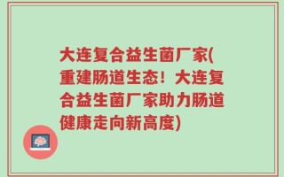 大连复合益生菌厂家(重建肠道生态！大连复合益生菌厂家助力肠道健康走向新高度)