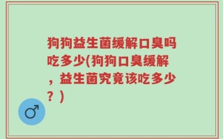 狗狗益生菌缓解口臭吗吃多少(狗狗口臭缓解，益生菌究竟该吃多少？)