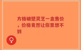 方格破壁灵芝一盒售价，价格竟然让你意想不到