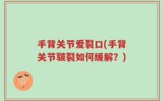 手背关节爱裂口(手背关节皲裂如何缓解？)
