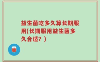 益生菌吃多久算长期服用(长期服用益生菌多久合适？)