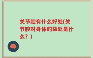 关节腔有什么好处(关节腔对身体的益处是什么？)