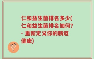 仁和益生菌排名多少(仁和益生菌排名如何？- 重新定义你的肠道健康)