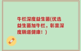 牛栏深度益生菌(优选益生菌加牛栏，彰显深度肠道健康！)