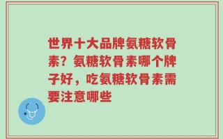 世界十大品牌氨糖软骨素？氨糖软骨素哪个牌子好，吃氨糖软骨素需要注意哪些