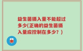 益生菌摄入量不能超过多少(正确的益生菌摄入量应控制在多少？)