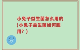 小兔子益生菌怎么用的(小兔子益生菌如何服用？)