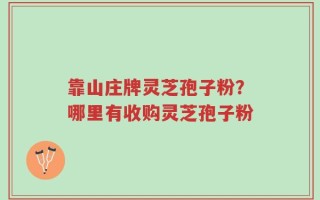 靠山庄牌灵芝孢子粉？哪里有收购灵芝孢子粉