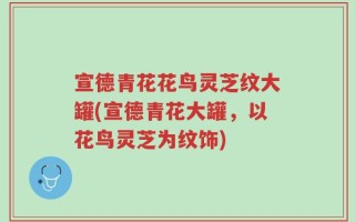 宣德青花花鸟灵芝纹大罐(宣德青花大罐，以花鸟灵芝为纹饰)