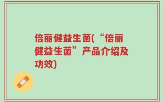 倍丽健益生菌(“倍丽健益生菌”产品介绍及功效)