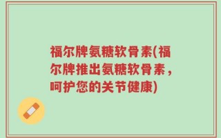 福尔牌氨糖软骨素(福尔牌推出氨糖软骨素，呵护您的关节健康)