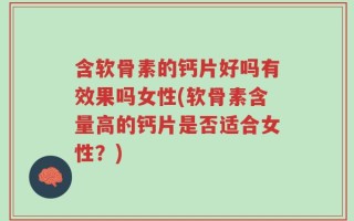 含软骨素的钙片好吗有效果吗女性(软骨素含量高的钙片是否适合女性？)