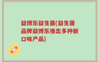 益博乐益生菌(益生菌品牌益博乐推出多种新口味产品)