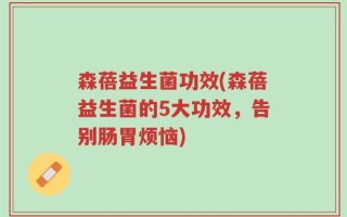 森蓓益生菌功效(森蓓益生菌的5大功效，告别肠胃烦恼)