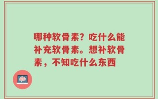 哪种软骨素？吃什么能补充软骨素。想补软骨素，不知吃什么东西