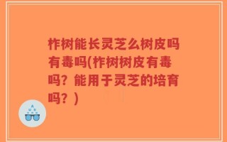 柞树能长灵芝么树皮吗有毒吗(柞树树皮有毒吗？能用于灵芝的培育吗？)