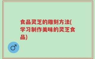 食品灵芝的雕刻方法(学习制作美味的灵芝食品)