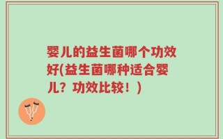婴儿的益生菌哪个功效好(益生菌哪种适合婴儿？功效比较！)