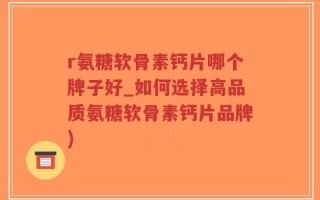 r氨糖软骨素钙片哪个牌子好_如何选择高品质氨糖软骨素钙片品牌)