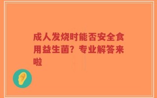 成人发烧时能否安全食用益生菌？专业解答来啦