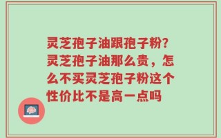 灵芝孢子油跟孢子粉？灵芝孢子油那么贵，怎么不买灵芝孢子粉这个性价比不是高一点吗