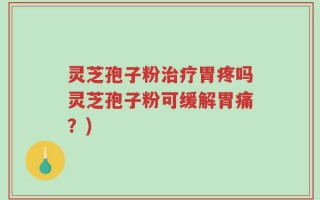 灵芝孢子粉治疗胃疼吗灵芝孢子粉可缓解胃痛？)
