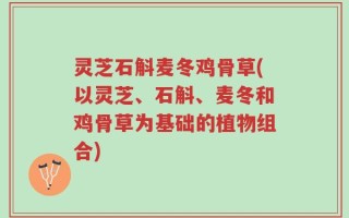 灵芝石斛麦冬鸡骨草(以灵芝、石斛、麦冬和鸡骨草为基础的植物组合)