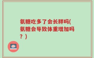 氨糖吃多了会长胖吗(氨糖会导致体重增加吗？)