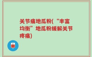 关节痛地瓜粉(“丰富均衡”地瓜粉缓解关节疼痛)