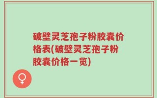 破壁灵芝孢子粉胶囊价格表(破壁灵芝孢子粉胶囊价格一览)