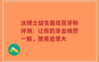 冰博士益生菌炫亮牙粉评测：让你的牙齿焕然一新，使用感受大