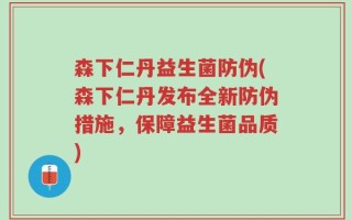 森下仁丹益生菌防伪(森下仁丹发布全新防伪措施，保障益生菌品质)