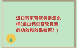 进口钙尔奇软骨素怎么样(进口钙尔奇软骨素的功效和效果如何？)