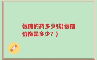 氨糖的药多少钱(氨糖价格是多少？)