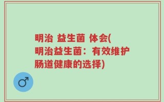 明治 益生菌 体会(明治益生菌：有效维护肠道健康的选择)