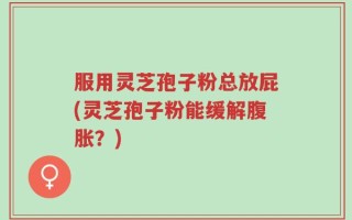 服用灵芝孢子粉总放屁(灵芝孢子粉能缓解腹胀？)