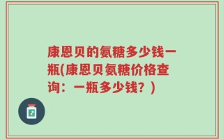 康恩贝的氨糖多少钱一瓶(康恩贝氨糖价格查询：一瓶多少钱？)