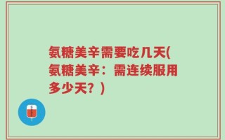 氨糖美辛需要吃几天(氨糖美辛：需连续服用多少天？)